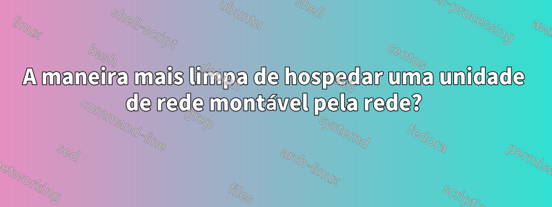 A maneira mais limpa de hospedar uma unidade de rede montável pela rede?