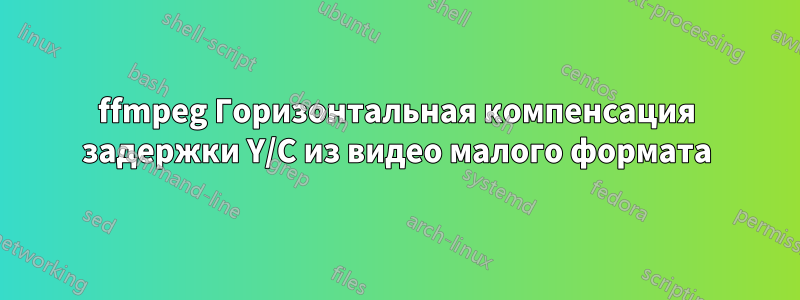 ffmpeg Горизонтальная компенсация задержки Y/C из видео малого формата