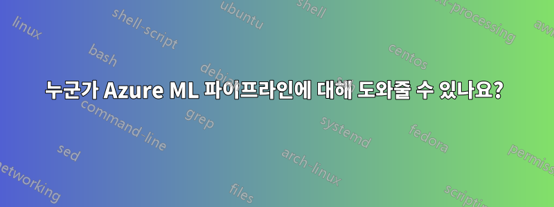 누군가 Azure ML 파이프라인에 대해 도와줄 수 있나요?