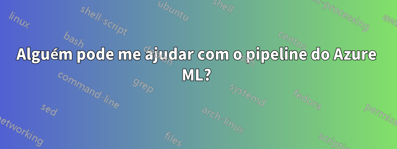 Alguém pode me ajudar com o pipeline do Azure ML?