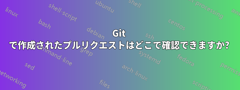 Git で作成されたプルリクエストはどこで確認できますか?