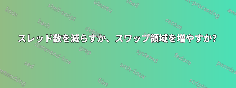 スレッド数を減らすか、スワップ領域を増やすか?