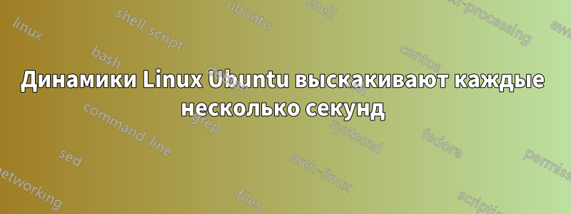 Динамики Linux Ubuntu выскакивают каждые несколько секунд