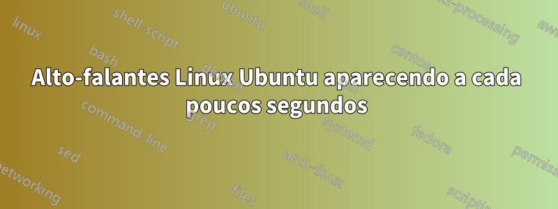 Alto-falantes Linux Ubuntu aparecendo a cada poucos segundos