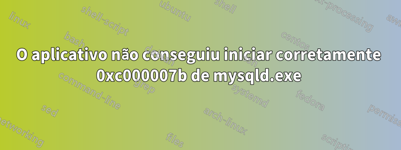 O aplicativo não conseguiu iniciar corretamente 0xc000007b de mysqld.exe