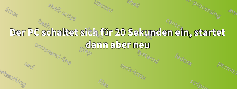 Der PC schaltet sich für 20 Sekunden ein, startet dann aber neu