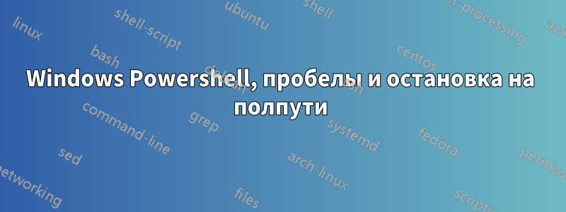 Windows Powershell, пробелы и остановка на полпути