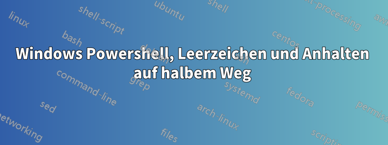 Windows Powershell, Leerzeichen und Anhalten auf halbem Weg