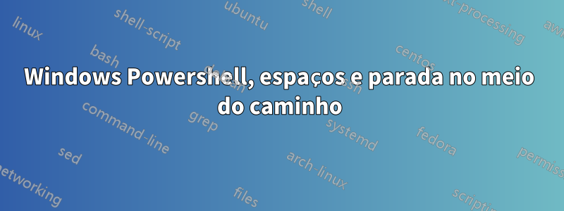 Windows Powershell, espaços e parada no meio do caminho