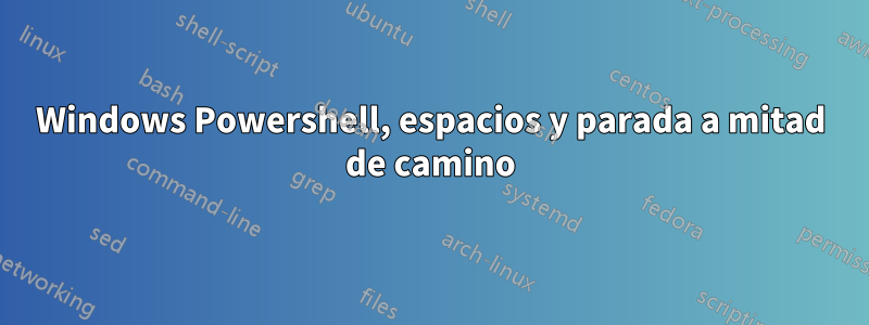 Windows Powershell, espacios y parada a mitad de camino