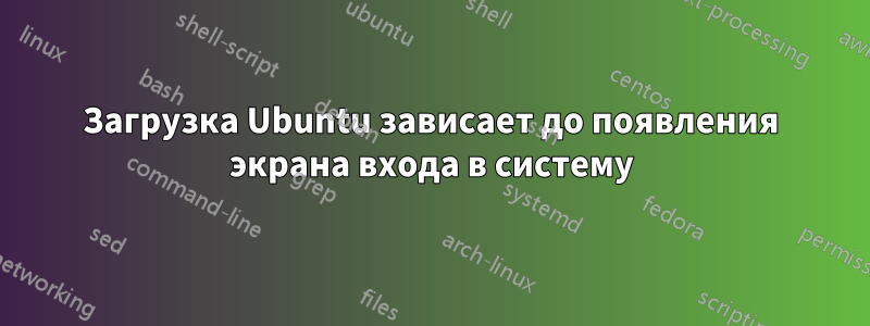 Загрузка Ubuntu зависает до появления экрана входа в систему