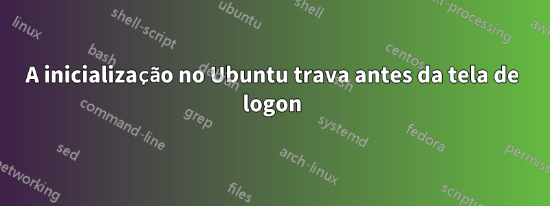 A inicialização no Ubuntu trava antes da tela de logon