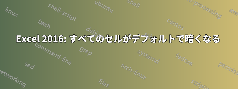 Excel 2016: すべてのセルがデフォルトで暗くなる