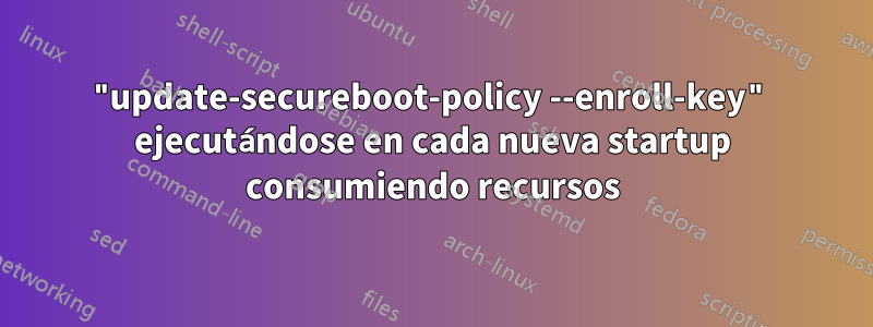 "update-secureboot-policy --enroll-key" ejecutándose en cada nueva startup consumiendo recursos