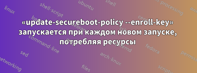 «update-secureboot-policy --enroll-key» запускается при каждом новом запуске, потребляя ресурсы