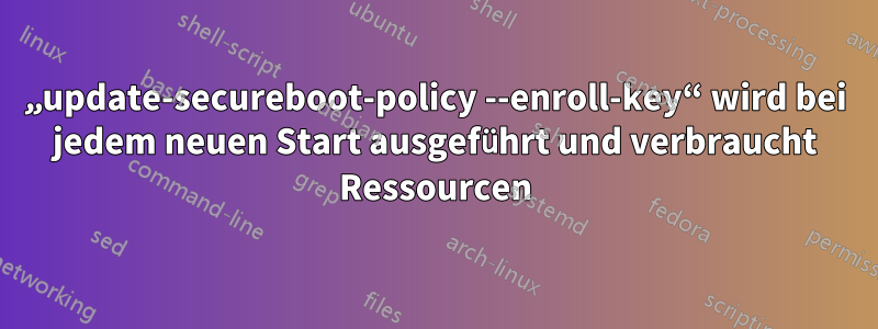 „update-secureboot-policy --enroll-key“ wird bei jedem neuen Start ausgeführt und verbraucht Ressourcen