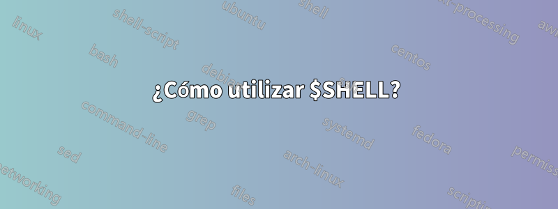 ¿Cómo utilizar $SHELL?