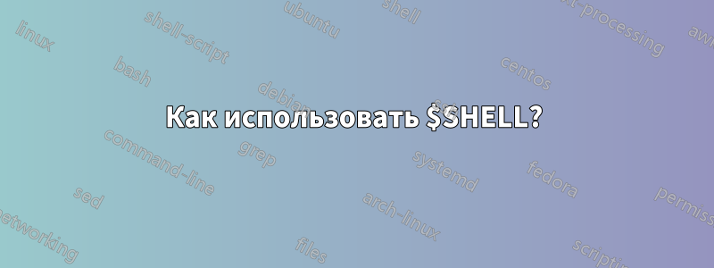 Как использовать $SHELL?