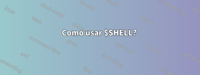 Como usar $SHELL?