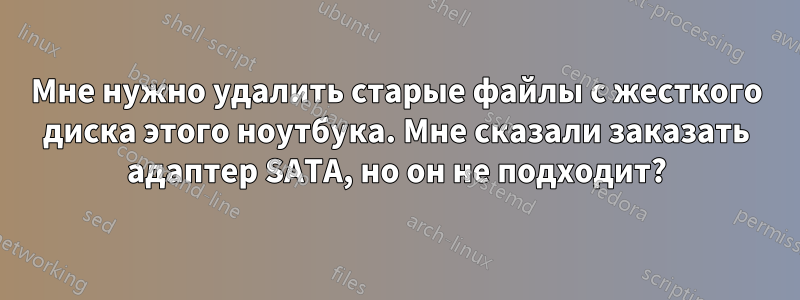 Мне нужно удалить старые файлы с жесткого диска этого ноутбука. Мне сказали заказать адаптер SATA, но он не подходит?