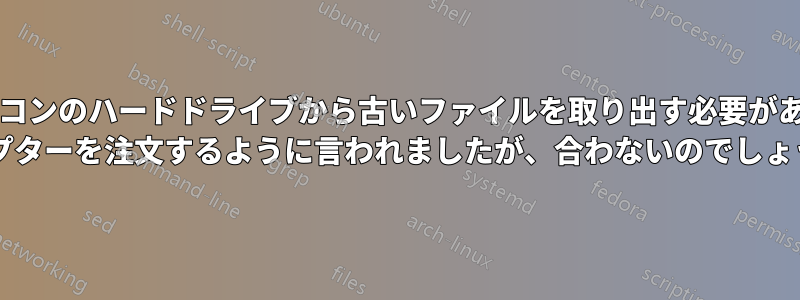 このノートパソコンのハードドライブから古いファイルを取り出す必要があります。SATA アダプターを注文するように言われましたが、合わないのでしょうか?