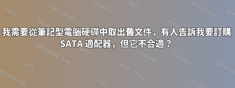 我需要從筆記型電腦硬碟中取出舊文件，有人告訴我要訂購 SATA 適配器，但它不合適？