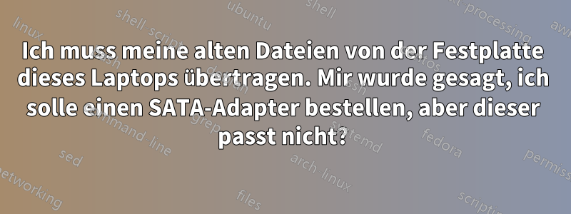 Ich muss meine alten Dateien von der Festplatte dieses Laptops übertragen. Mir wurde gesagt, ich solle einen SATA-Adapter bestellen, aber dieser passt nicht?