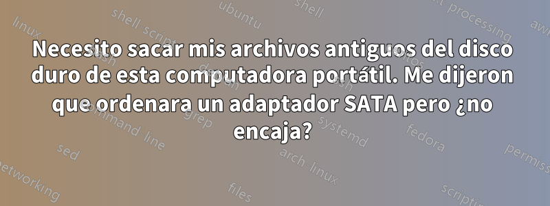 Necesito sacar mis archivos antiguos del disco duro de esta computadora portátil. Me dijeron que ordenara un adaptador SATA pero ¿no encaja?