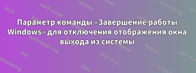 Параметр команды «Завершение работы Windows» для отключения отображения окна выхода из системы