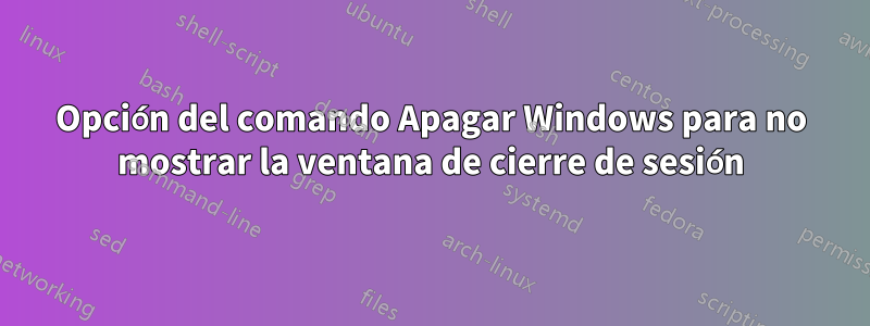 Opción del comando Apagar Windows para no mostrar la ventana de cierre de sesión