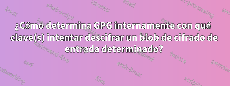 ¿Cómo determina GPG internamente con qué clave(s) intentar descifrar un blob de cifrado de entrada determinado?