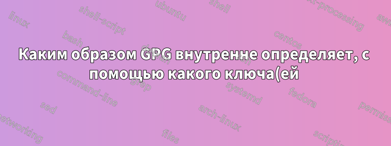 Каким образом GPG внутренне определяет, с помощью какого ключа(ей) следует попытаться расшифровать заданный входной криптографический блок?