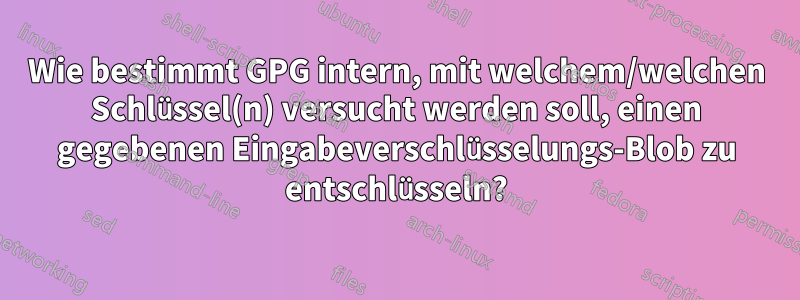 Wie bestimmt GPG intern, mit welchem/welchen Schlüssel(n) versucht werden soll, einen gegebenen Eingabeverschlüsselungs-Blob zu entschlüsseln?