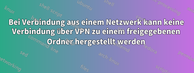 Bei Verbindung aus einem Netzwerk kann keine Verbindung über VPN zu einem freigegebenen Ordner hergestellt werden