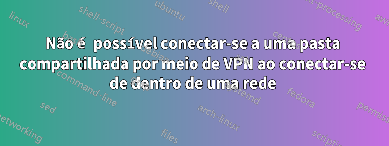 Não é possível conectar-se a uma pasta compartilhada por meio de VPN ao conectar-se de dentro de uma rede