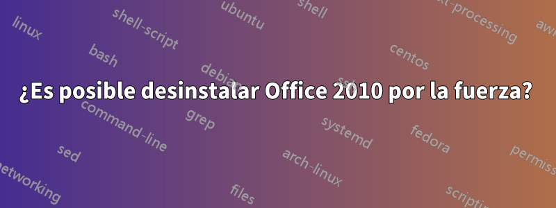 ¿Es posible desinstalar Office 2010 por la fuerza?