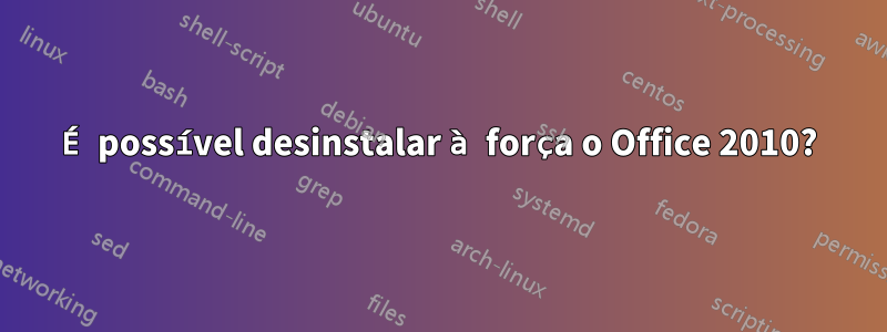 É possível desinstalar à força o Office 2010?