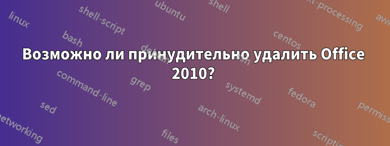 Возможно ли принудительно удалить Office 2010?