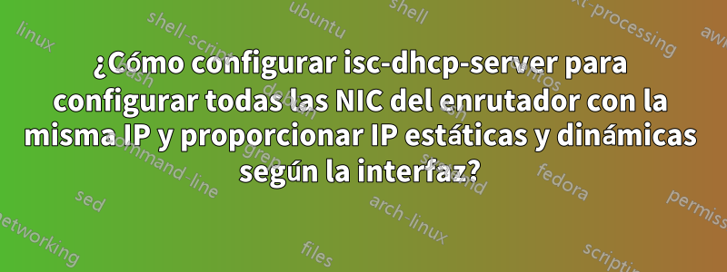 ¿Cómo configurar isc-dhcp-server para configurar todas las NIC del enrutador con la misma IP y proporcionar IP estáticas y dinámicas según la interfaz?