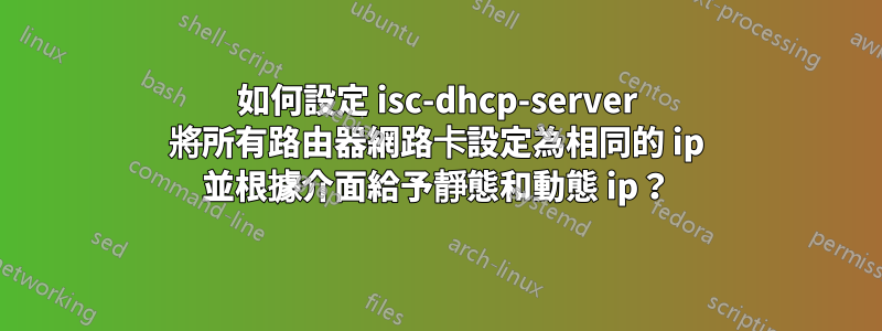 如何設定 isc-dhcp-server 將所有路由器網路卡設定為相同的 ip 並根據介面給予靜態和動態 ip？