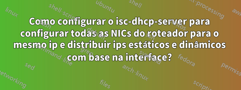 Como configurar o isc-dhcp-server para configurar todas as NICs do roteador para o mesmo ip e distribuir ips estáticos e dinâmicos com base na interface?