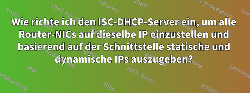 Wie richte ich den ISC-DHCP-Server ein, um alle Router-NICs auf dieselbe IP einzustellen und basierend auf der Schnittstelle statische und dynamische IPs auszugeben?