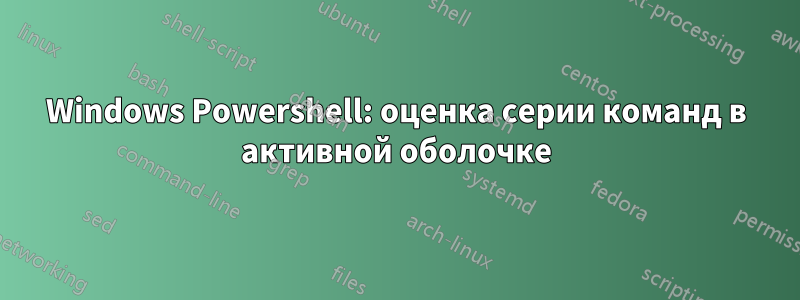 Windows Powershell: оценка серии команд в активной оболочке