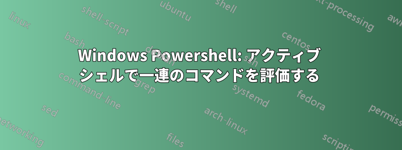 Windows Powershell: アクティブ シェルで一連のコマンドを評価する