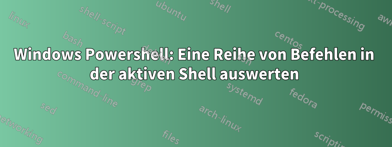 Windows Powershell: Eine Reihe von Befehlen in der aktiven Shell auswerten