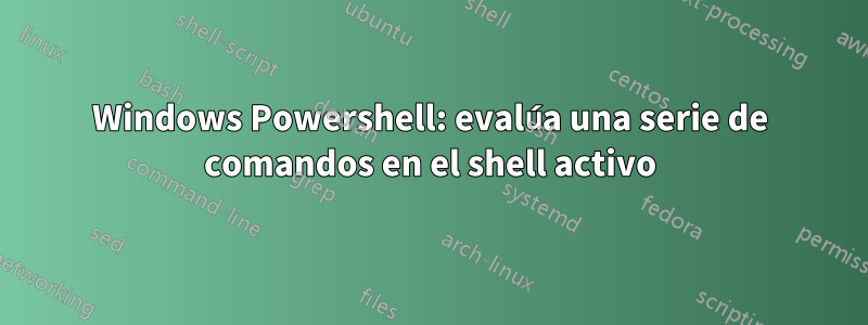 Windows Powershell: evalúa una serie de comandos en el shell activo