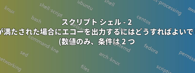 スクリプト シェル - 2 つの条件が満たされた場合にエコーを出力するにはどうすればよいでしょうか? (数値のみ、条件は 2 つ)