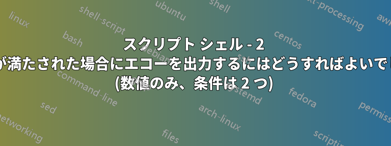 スクリプト シェル - 2 つの条件が満たされた場合にエコーを出力するにはどうすればよいでしょうか? (数値のみ、条件は 2 つ)