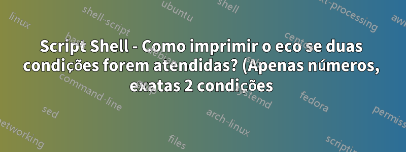 Script Shell - Como imprimir o eco se duas condições forem atendidas? (Apenas números, exatas 2 condições)