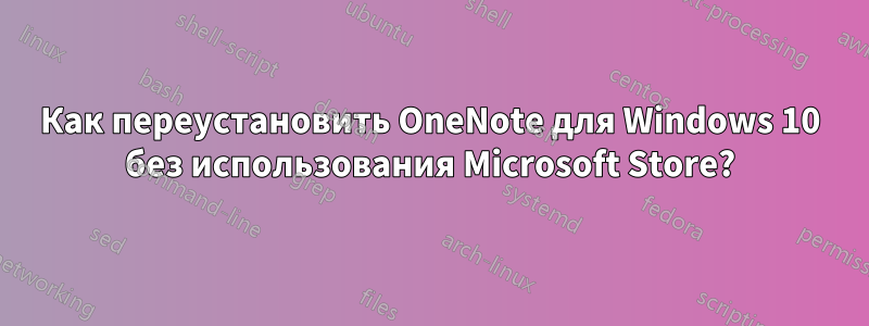 Как переустановить OneNote для Windows 10 без использования Microsoft Store?